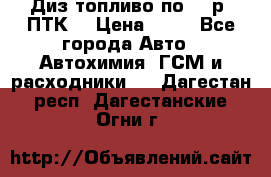 Диз.топливо по 30 р. ПТК. › Цена ­ 30 - Все города Авто » Автохимия, ГСМ и расходники   . Дагестан респ.,Дагестанские Огни г.